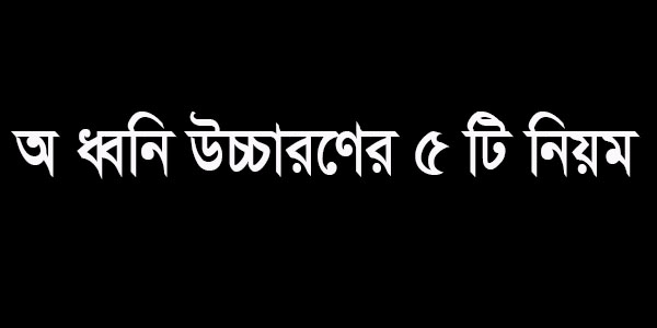 অ ধ্বনি উচ্চারণের পাঁচটি নিয়ম