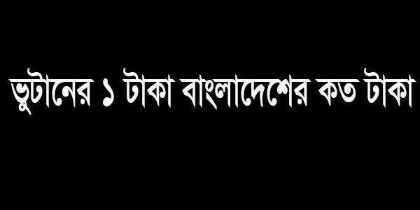 ভুটানের ১ টাকা বাংলাদেশের কত