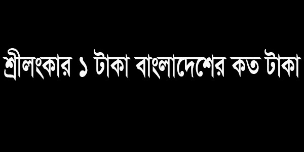 শ্রীলংকার এক টাকা বাংলাদেশের কত টাকা